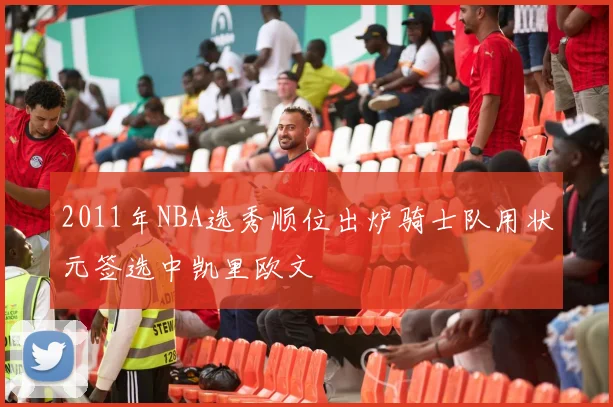 2011年NBA选秀顺位出炉骑士队用状元签选中凯里欧文