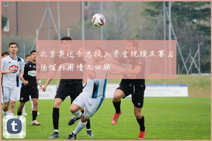 北京奥运会总投入资金规模及赛后场馆利用情况回顾