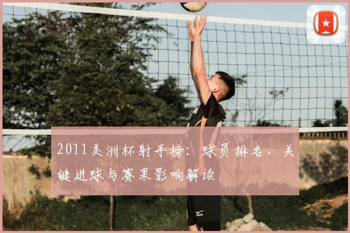 2011美洲杯射手榜：球员排名、关键进球与赛果影响解读