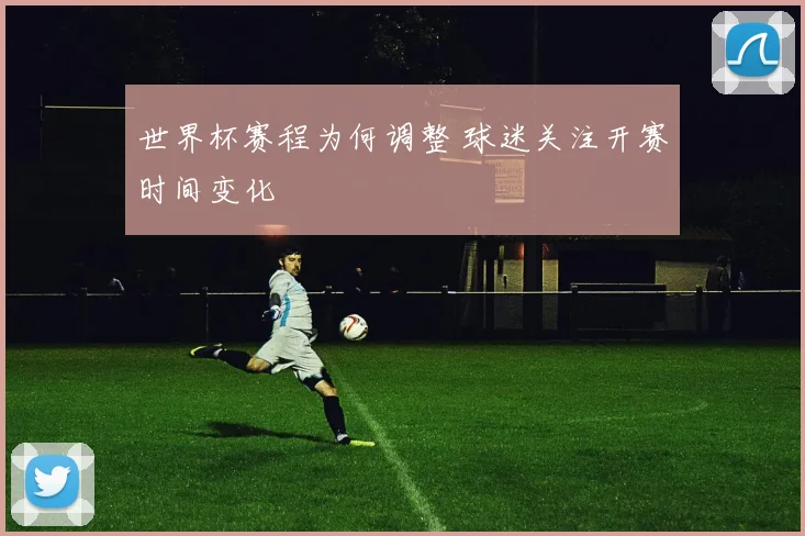 世界杯赛程为何调整 球迷关注开赛时间变化