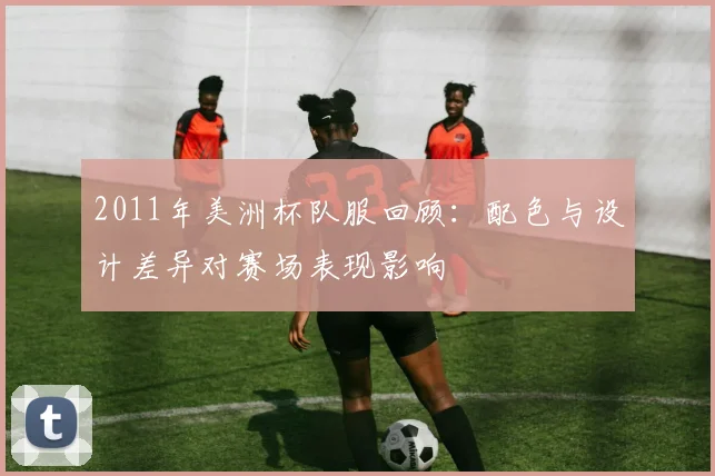2011年美洲杯队服回顾：配色与设计差异对赛场表现影响