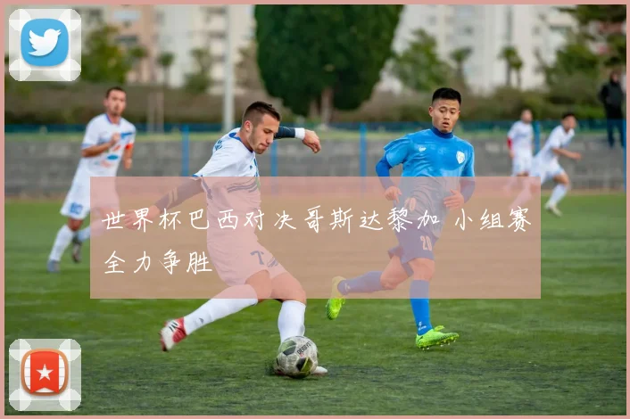 世界杯巴西对决哥斯达黎加 小组赛全力争胜