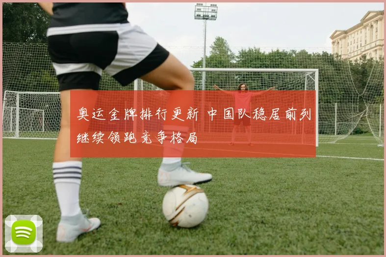 奥运金牌排行更新 中国队稳居前列继续领跑竞争格局