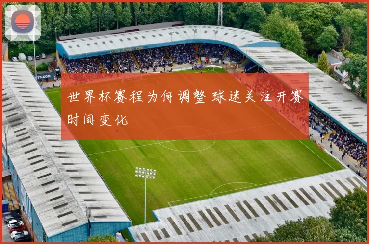 世界杯赛程为何调整 球迷关注开赛时间变化