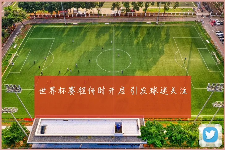 世界杯赛程何时开启 引发球迷关注