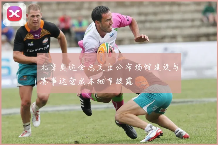 北京奥运会总支出公布场馆建设与赛事运营成本细节披露