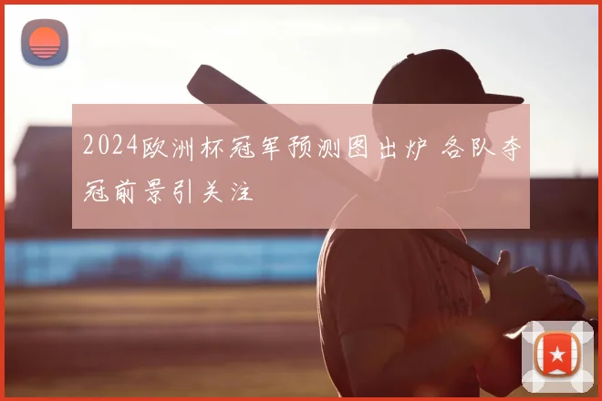 2024欧洲杯冠军预测图出炉 各队夺冠前景引关注