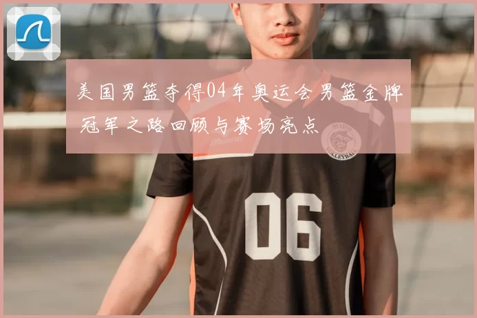 美国男篮夺得04年奥运会男篮金牌 冠军之路回顾与赛场亮点