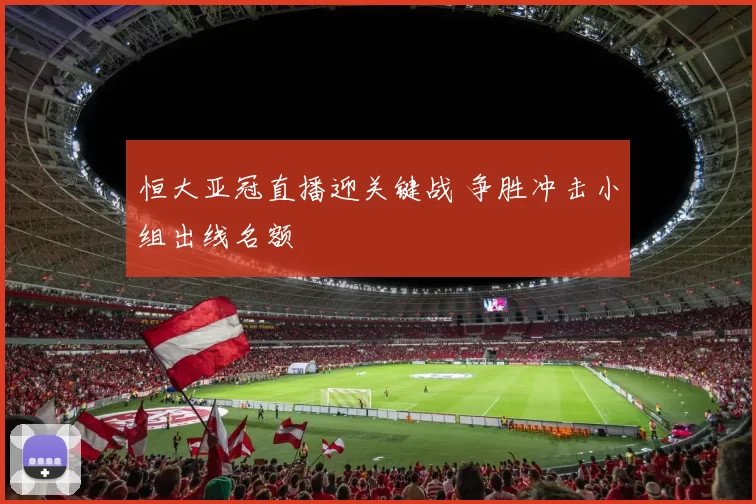 恒大亚冠直播迎关键战 争胜冲击小组出线名额