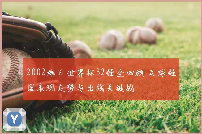 2002韩日世界杯32强全回顾 足球强国表现走势与出线关键战