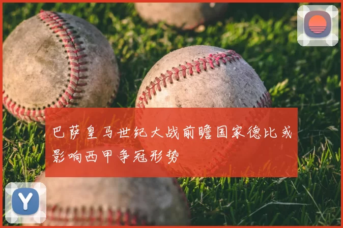 巴萨皇马世纪大战前瞻国家德比或影响西甲争冠形势