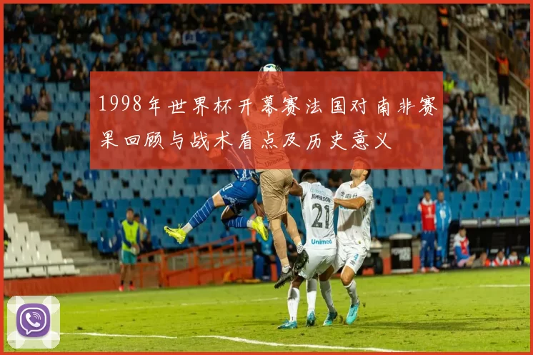 1998年世界杯开幕赛法国对南非赛果回顾与战术看点及历史意义