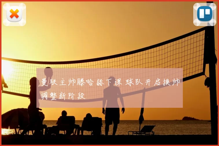 曼联主帅滕哈赫下课 球队开启换帅调整新阶段