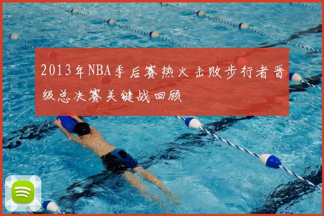 2013年NBA季后赛热火击败步行者晋级总决赛关键战回顾