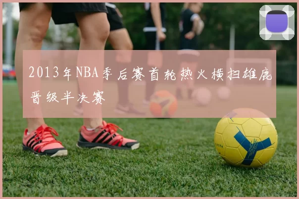 2013年NBA季后赛首轮热火横扫雄鹿晋级半决赛