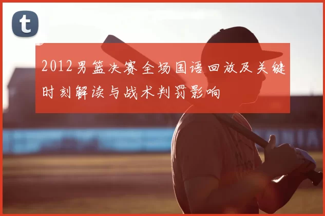 2012男篮决赛全场国语回放及关键时刻解读与战术判罚影响