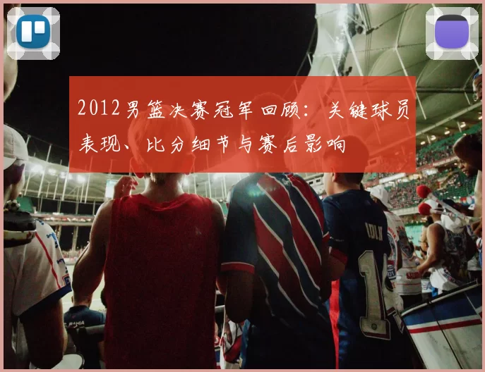 2012男篮决赛冠军回顾：关键球员表现、比分细节与赛后影响