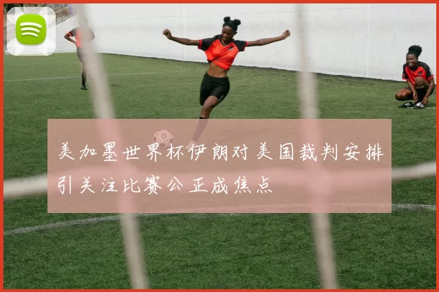 美加墨世界杯伊朗对美国裁判安排引关注比赛公正成焦点
