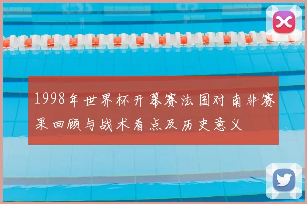 1998年世界杯开幕赛法国对南非赛果回顾与战术看点及历史意义