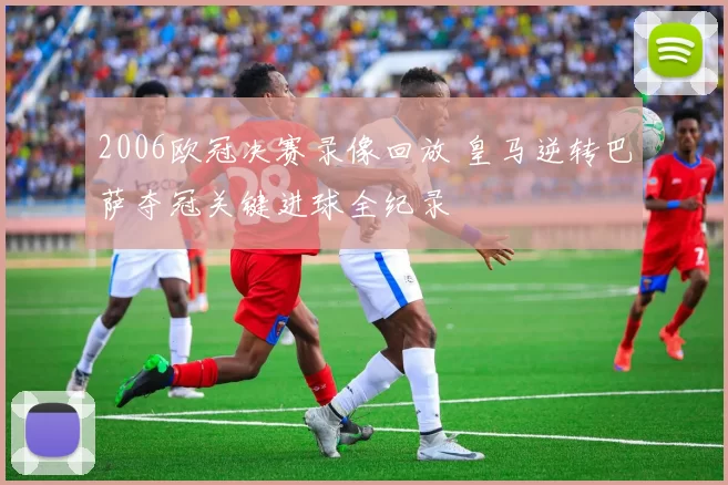 2006欧冠决赛录像回放 皇马逆转巴萨夺冠关键进球全纪录