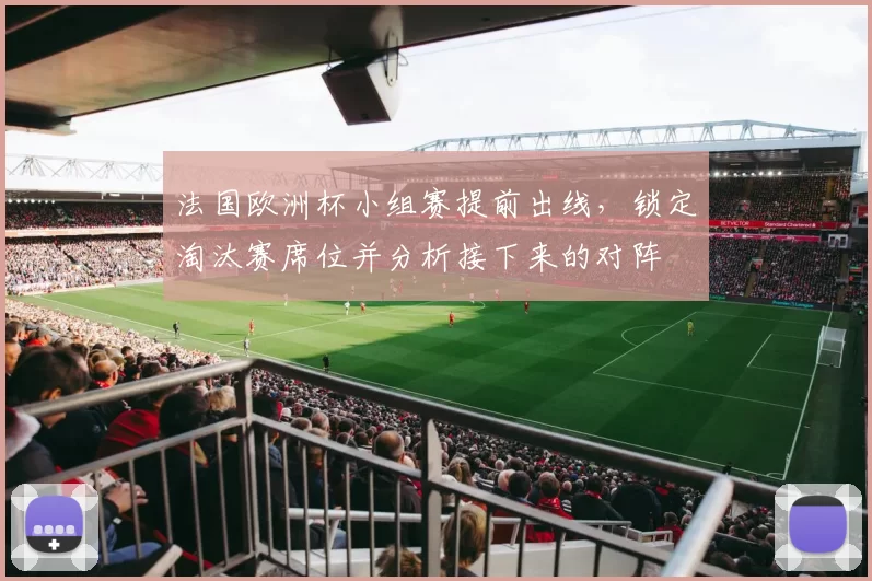 法国欧洲杯小组赛提前出线,锁定淘汰赛席位并分析接下来的对阵