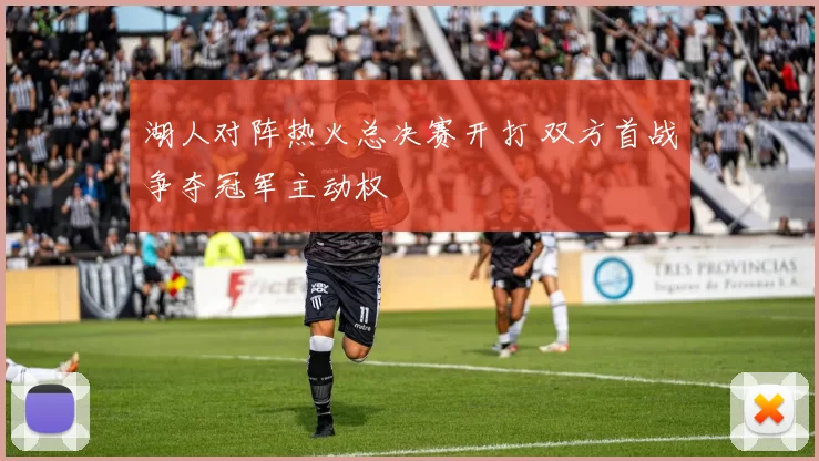 湖人对阵热火总决赛开打 双方首战争夺冠军主动权