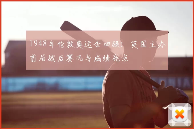 1948年伦敦奥运会回顾：英国主办首届战后赛况与成绩亮点