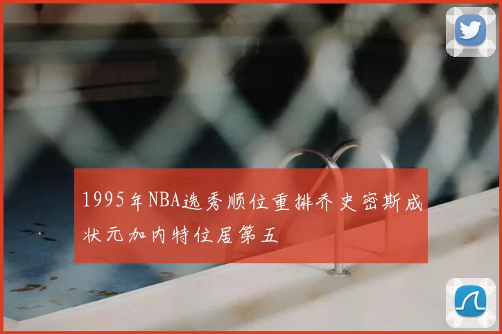 1995年NBA选秀顺位重排乔史密斯成状元加内特位居第五