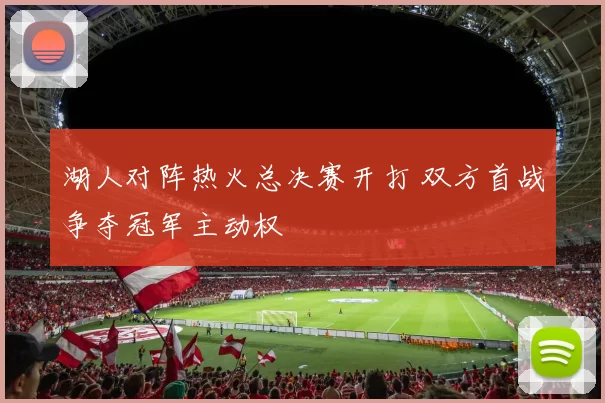 湖人对阵热火总决赛开打 双方首战争夺冠军主动权