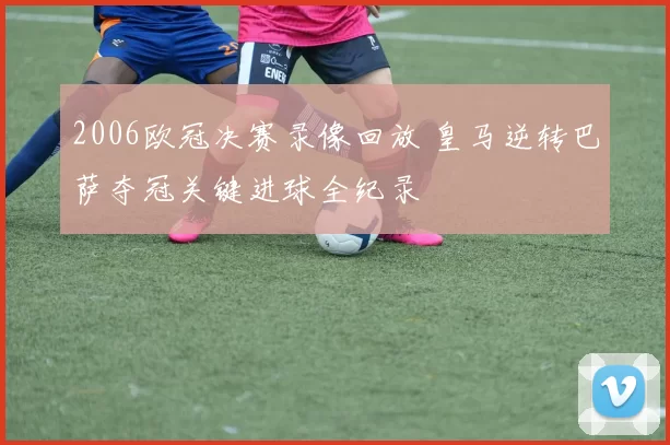 2006欧冠决赛录像回放 皇马逆转巴萨夺冠关键进球全纪录