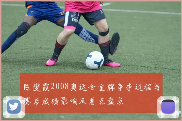 陈燮霞2008奥运会金牌争夺过程与赛后成绩影响及看点盘点