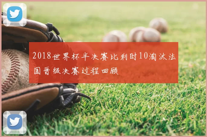 2018世界杯半决赛比利时10淘汰法国晋级决赛过程回顾