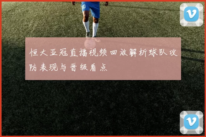 恒大亚冠直播视频回放解析球队攻防表现与晋级看点