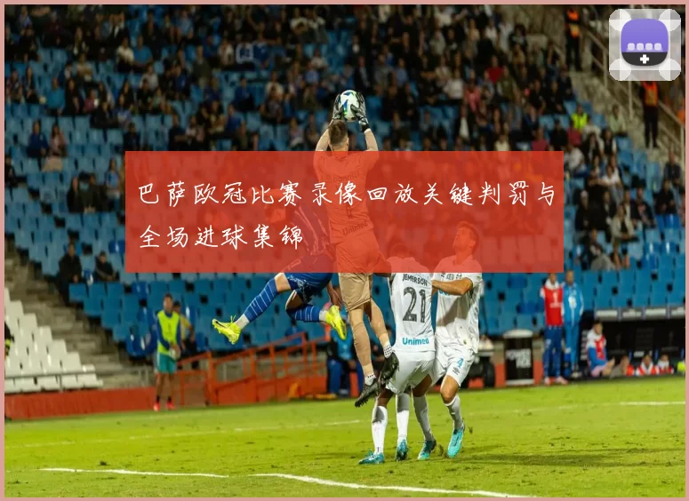 巴萨欧冠比赛录像回放关键判罚与全场进球集锦