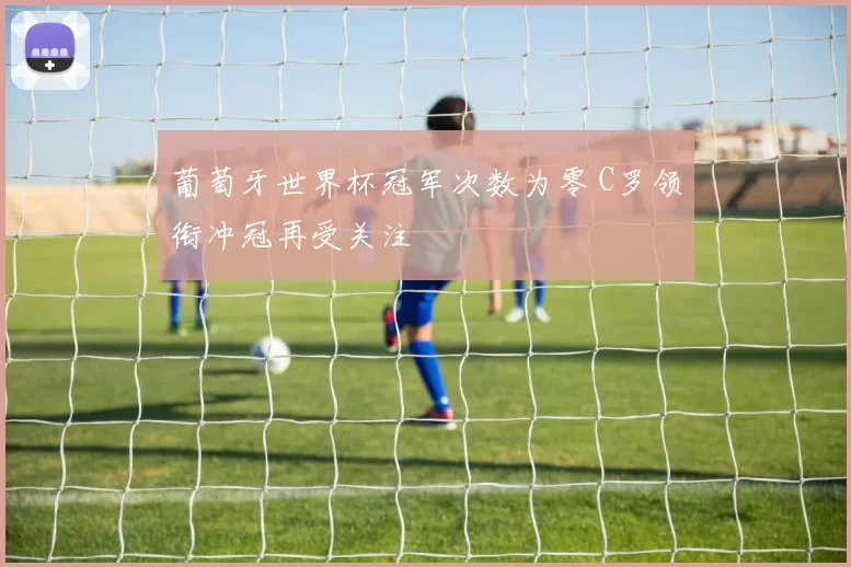 葡萄牙世界杯冠军次数为零 C罗领衔冲冠再受关注