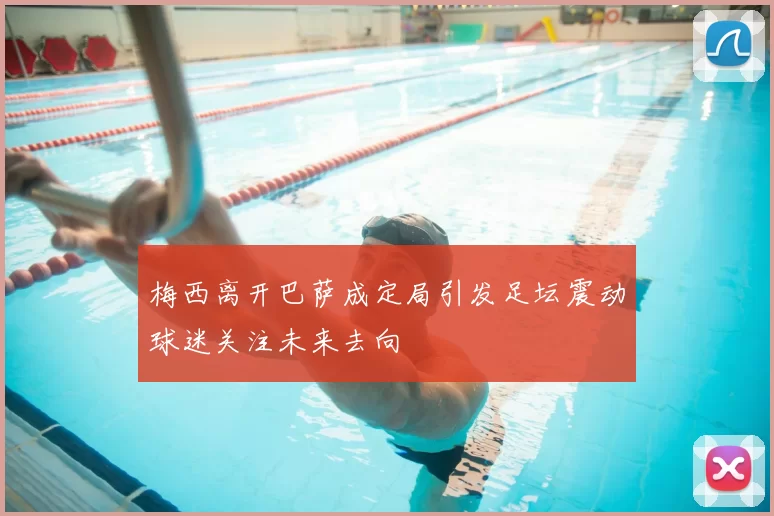 梅西离开巴萨成定局引发足坛震动球迷关注未来去向