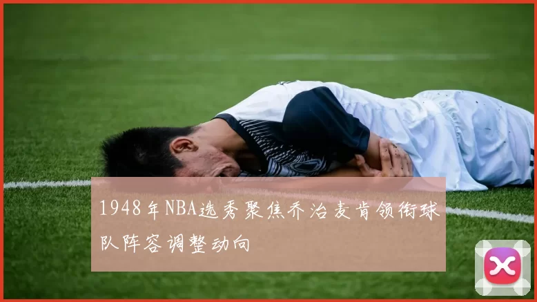 1948年NBA选秀聚焦乔治麦肯领衔球队阵容调整动向