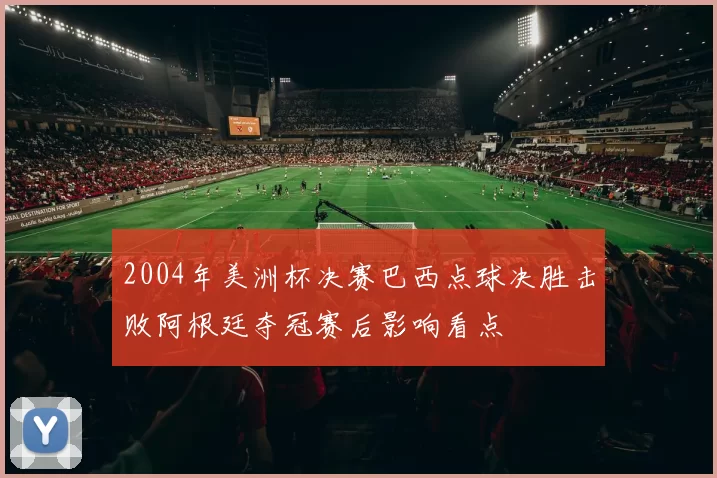 2004年美洲杯决赛巴西点球决胜击败阿根廷夺冠赛后影响看点