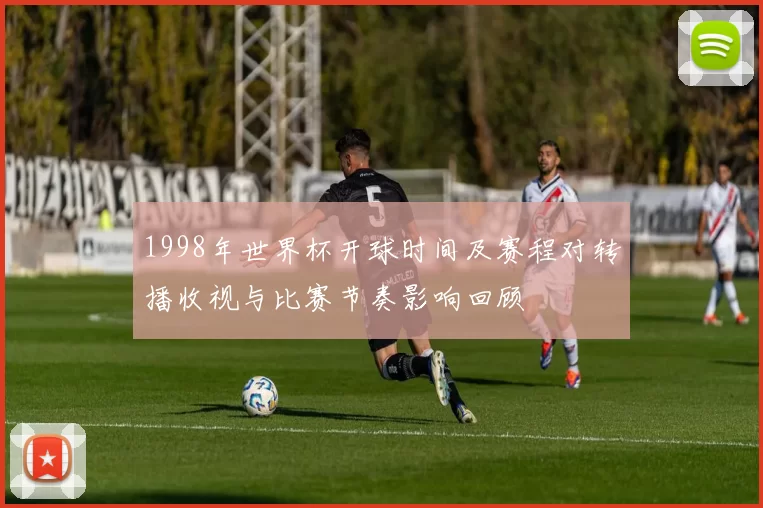 1998年世界杯开球时间及赛程对转播收视与比赛节奏影响回顾
