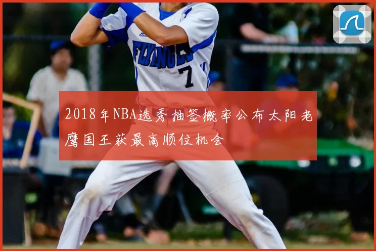 2018年NBA选秀抽签概率公布太阳老鹰国王获最高顺位机会