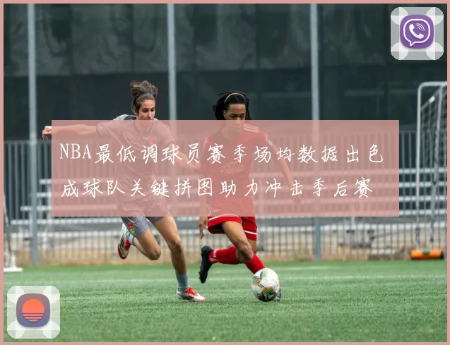 NBA最低调球员赛季场均数据出色 成球队关键拼图助力冲击季后赛