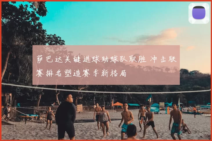 萨巴达关键进球助球队取胜 冲击联赛排名塑造赛季新格局