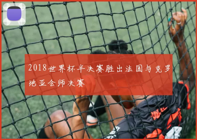 2018世界杯半决赛胜出法国与克罗地亚会师决赛