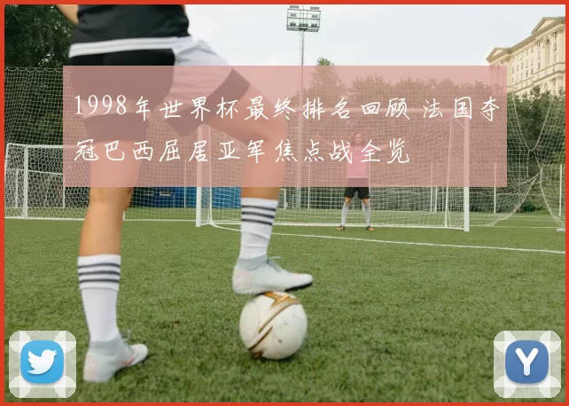 1998年世界杯最终排名回顾 法国夺冠巴西屈居亚军焦点战全览