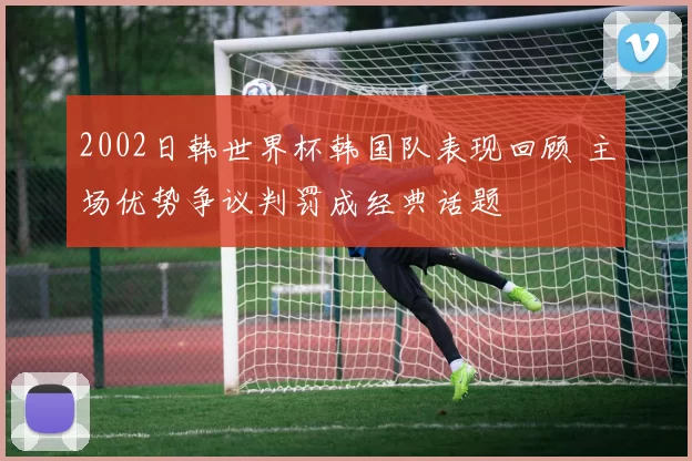 2002日韩世界杯韩国队表现回顾 主场优势争议判罚成经典话题