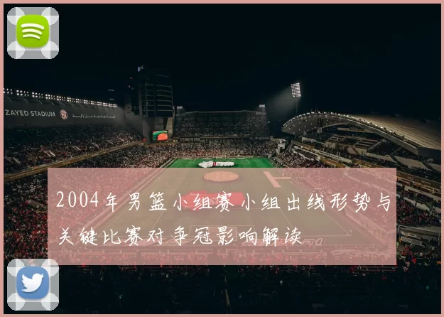 2004年男篮小组赛小组出线形势与关键比赛对争冠影响解读