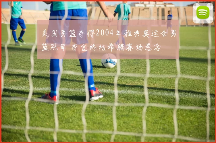 美国男篮夺得2004年雅典奥运会男篮冠军 夺金终结希腊赛场悬念