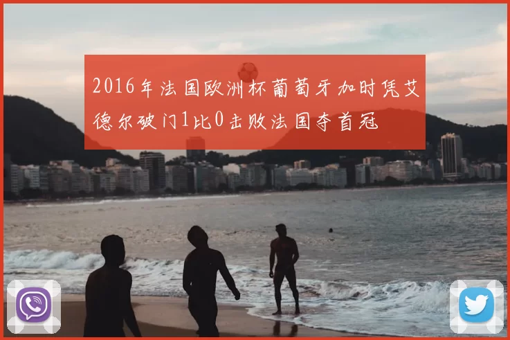 2016年法国欧洲杯葡萄牙加时凭艾德尔破门1比0击败法国夺首冠