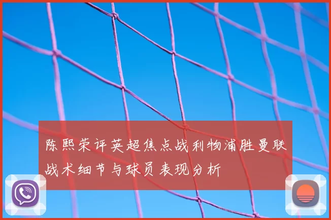 陈熙荣评英超焦点战利物浦胜曼联战术细节与球员表现分析