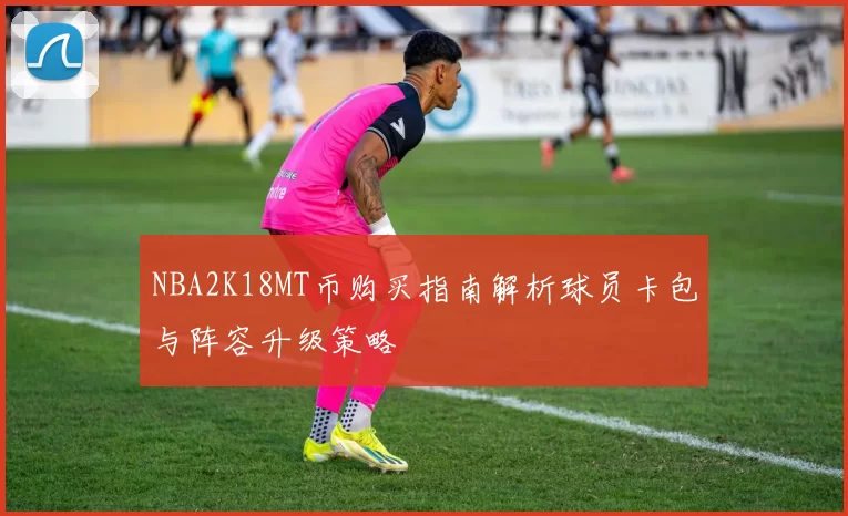 NBA2K18MT币购买指南解析球员卡包与阵容升级策略